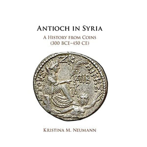 Antioch in Syria: A History from Coins (300 BCE–450 CE)