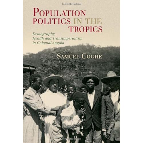 Population Politics in the Tropics: Demography, Health and Transimperialism in Colonial Angola (Global Health Histories)