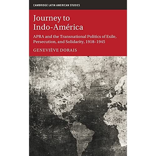 Journey to Indo-América: APRA and the Transnational Politics of Exile, Persecution, and Solidarity, 1918–1945: 123 (Cambridge Latin American Studies, Series Number 123)