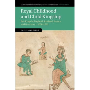 Royal Childhood and Child Kingship: Boy Kings in England, Scotland, France and Germany, c. 1050–1262: 120 (Cambridge Studies in Medieval Life and Thought: Fourth Series, Series Number 120)