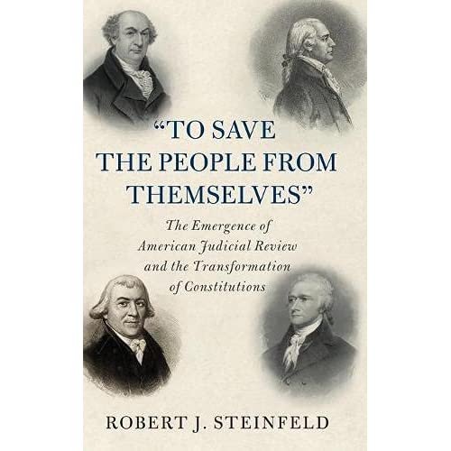 'To Save the People from Themselves': The Emergence of American Judicial Review and the Transformation of Constitutions (Cambridge Historical Studies in American Law and Society)