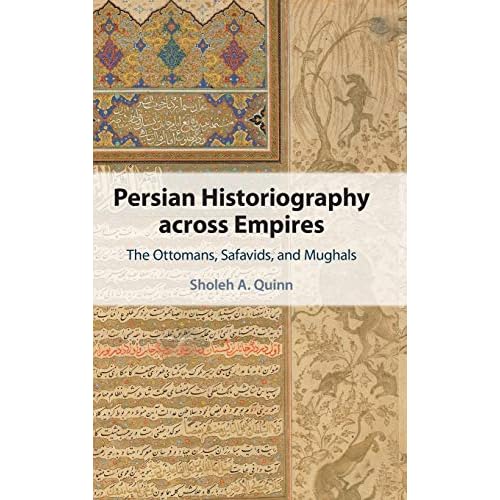 Persian Historiography across Empires: The Ottomans, Safavids, and Mughals (Cambridge Studies in Islamic Civilization)
