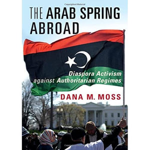 The Arab Spring Abroad: Diaspora Activism against Authoritarian Regimes (Cambridge Studies in Contentious Politics)