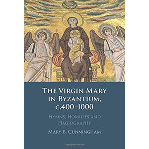 The Virgin Mary in Byzantium, c.400-1000: Hymns, Homilies and Hagiography