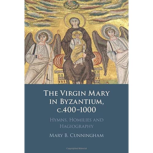 The Virgin Mary in Byzantium, c.400-1000: Hymns, Homilies and Hagiography