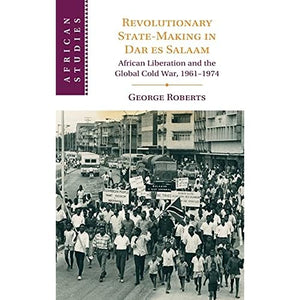 Revolutionary State-Making in Dar es Salaam: African Liberation and the Global Cold War, 1961–1974 (African Studies, Series Number 156)