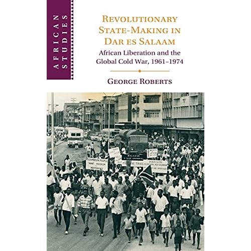 Revolutionary State-Making in Dar es Salaam: African Liberation and the Global Cold War, 1961–1974 (African Studies, Series Number 156)