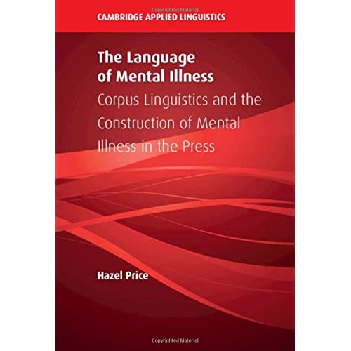 The Language of Mental Illness: Corpus Linguistics and the Construction of Mental Illness in the Press (Cambridge Applied Linguistics)