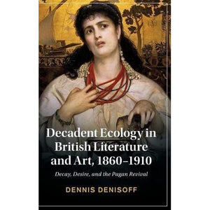 Decadent Ecology in British Literature and Art, 1860–1910: Decay, Desire, and the Pagan Revival (Cambridge Studies in Nineteenth-Century Literature and Culture)