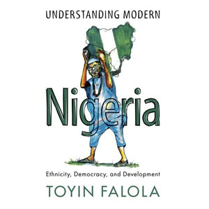 Understanding Modern Nigeria: Ethnicity, Democracy, and Development