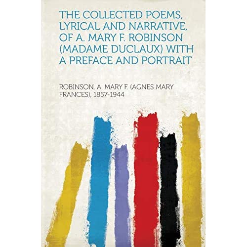 The Collected Poems, Lyrical and Narrative, of A. Mary F. Robinson (Madame Duclaux) With a Preface and Portrait