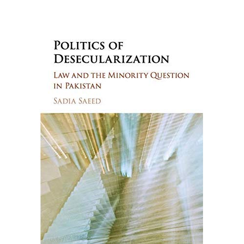 Politics of Desecularization: Law and the Minority Question in Pakistan (Cambridge Studies in Social Theory, Religion and Politics)