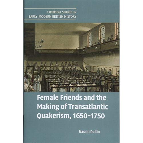 Female Friends and the Making of Transatlantic Quakerism, 1650–1750 (Cambridge Studies in Early Modern British History)
