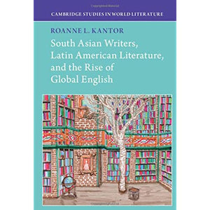 South Asian Writers, Latin American Literature, and the Rise of Global English (Cambridge Studies in World Literature)