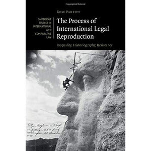 The Process of International Legal Reproduction: Inequality, Historiography, Resistance: 137 (Cambridge Studies in International and Comparative Law, Series Number 137)