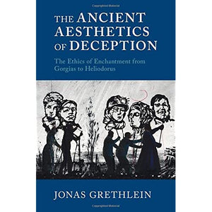 The Ancient Aesthetics of Deception: The Ethics of Enchantment from Gorgias to Heliodorus