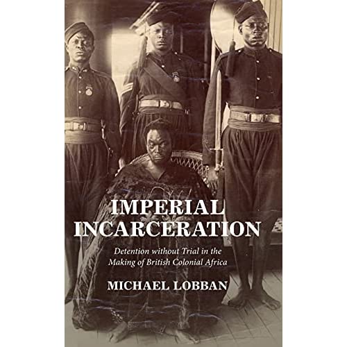 Imperial Incarceration: Detention without Trial in the Making of British Colonial Africa (Studies in Legal History)