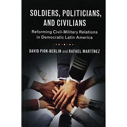 Soldiers, Politicians, and Civilians: Reforming Civil-Military Relations in Democratic Latin America
