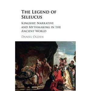 The Legend of Seleucus: Kingship, Narrative and Mythmaking in the Ancient World