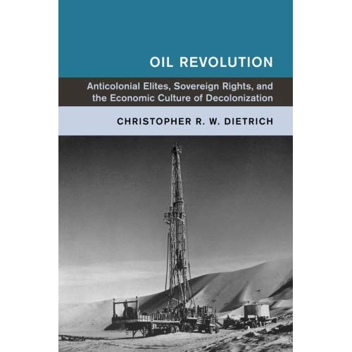 Oil Revolution: Anticolonial Elites, Sovereign Rights, and the Economic Culture of Decolonization (Global and International History)