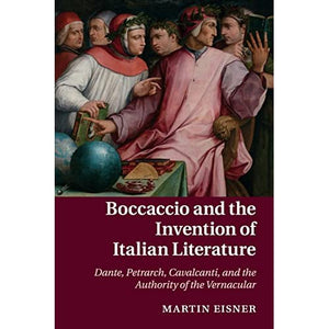 Boccaccio and the Invention of Italian Literature: Dante, Petrarch, Cavalcanti, and the Authority of the Vernacular: 87 (Cambridge Studies in Medieval Literature, Series Number 87)