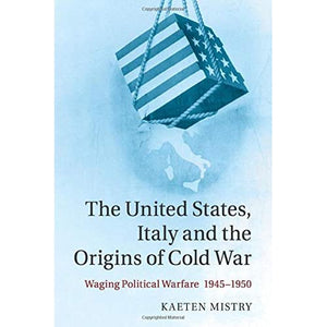 The United States, Italy and the Origins of Cold War: Waging Political Warfare 1945-1950