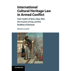 International Cultural Heritage Law in Armed Conflict: Case-Studies of Syria, Libya, Mali, the Invasion of Iraq, and the Buddhas of Bamiyan