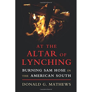 At the Altar of Lynching: Burning Sam Hose in the American South (Cambridge Studies on the American South)