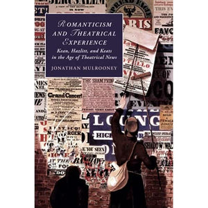 Romanticism and Theatrical Experience: Kean, Hazlitt and Keats in the Age of Theatrical News: 124 (Cambridge Studies in Romanticism, Series Number 124)