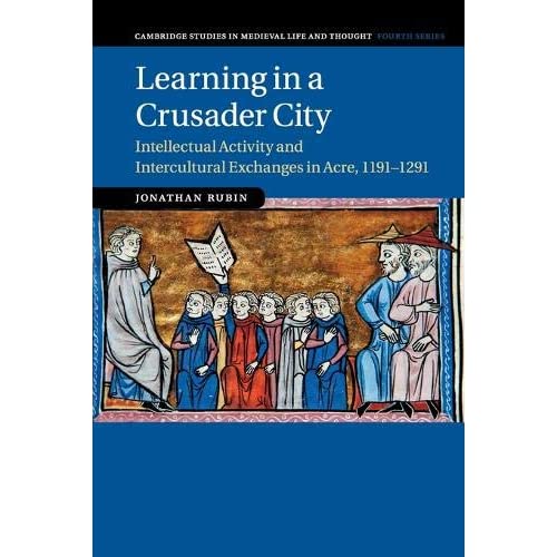 Learning in a Crusader City: Intellectual Activity and Intercultural Exchanges in Acre, 1191–1291: 110 (Cambridge Studies in Medieval Life and Thought: Fourth Series, Series Number 110)