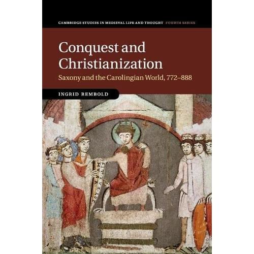 Conquest and Christianization: Saxony and the Carolingian World, 772–888: 108 (Cambridge Studies in Medieval Life and Thought: Fourth Series, Series Number 108)