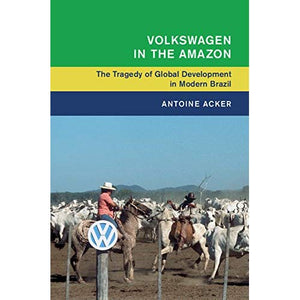 Volkswagen in the Amazon: The Tragedy of Global Development in Modern Brazil (Global and International History)