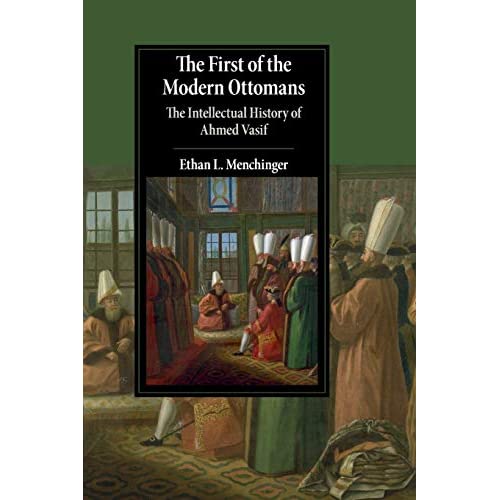 The First of the Modern Ottomans: The Intellectual History of Ahmed Vasif (Cambridge Studies in Islamic Civilization)