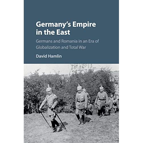 Germany's Empire in the East: Germans and Romania in an Era of Globalization and Total War