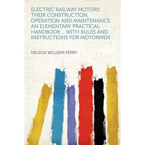 Electric Railway Motors: Their Construction, Operation and Maintenance. an Elementary Practical Handbook ... With Rules and Instructions for Motormen