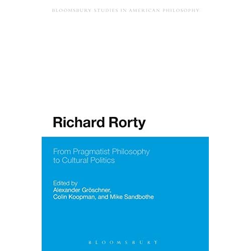 Richard Rorty: From Pragmatist Philosophy To Cultural Politics (Bloomsbury Studies in American Philosophy)