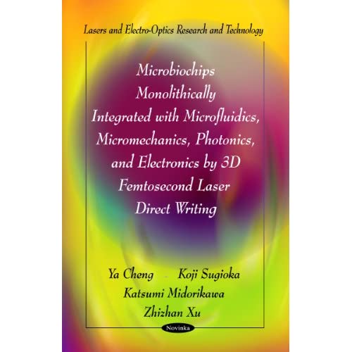 Microbiochips Monolithically Integrated with Microfluidics, Micromechanics, Photonics & Electronics by 3D Femtosecond Laser Direct Writing (Lasers & ... and Electro-Optics Research and Technology)