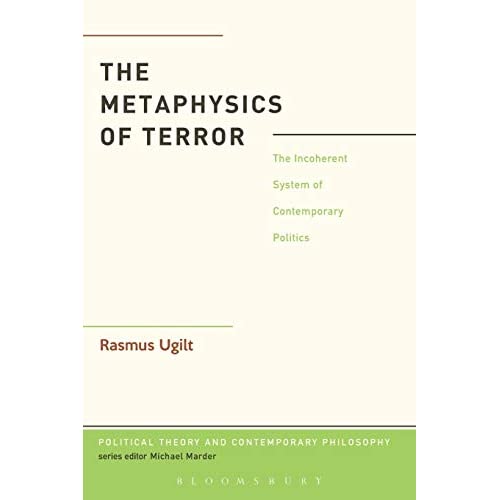 The Metaphysics of Terror: The Incoherent System Of Contemporary Politics (Political Theory and Contemporary Philosophy)