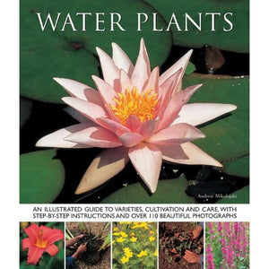 Water Plants : An Illustrated Guide To Varieties, Cultivation And Care, With Step-By-Step Instructions And Over 110 Beautiful Photographs