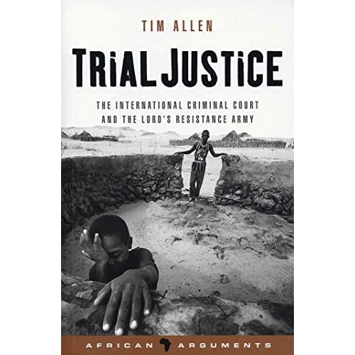 Trial Justice: The International Criminal Court and the Lord's Resistance Army (African Arguments)