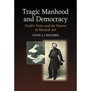 Tragic Manhood and Democracy: Verdi's Voice and the Powers of Musical Art: Verdi's Voice & the Powers of Musical Art