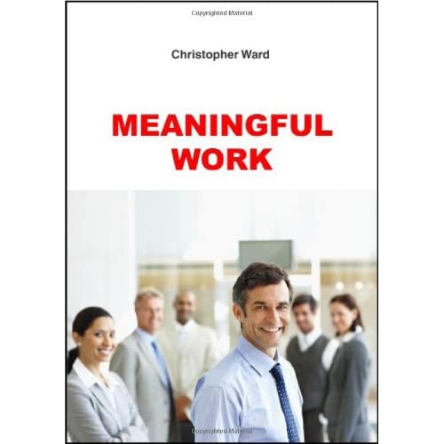 Meaningful Work: How to Find Meaning in Work, and Make Work Meaningful