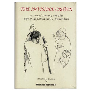 The Invisible Crown: Story of Dorothy Von Flue, Wife of the Patron Saint of Switzerland, Adapted into English by Michael McGrade