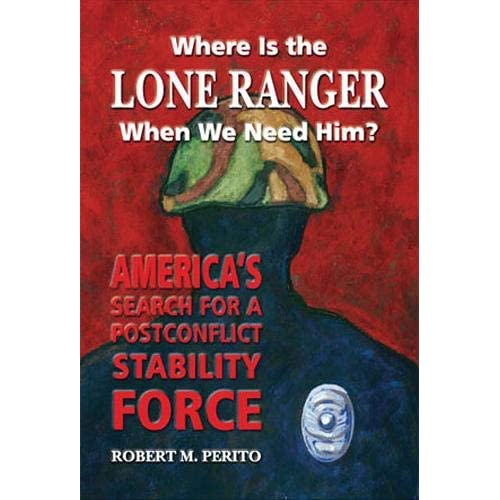 Where is the Lone Ranger When We Need Him?: America's Search for a Postconflict Stability Force